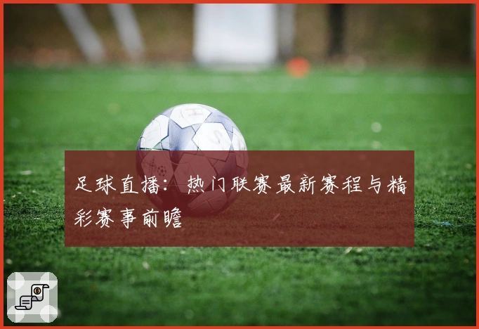 足球直播：热门联赛最新赛程与精彩赛事前瞻