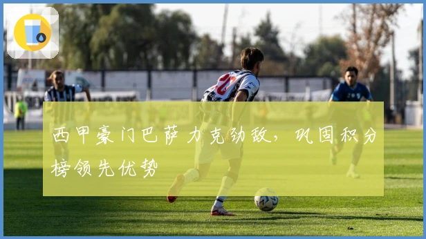 西甲豪门巴萨力克劲敌，巩固积分榜领先优势