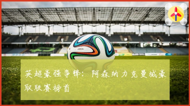 英超豪强争锋：阿森纳力克曼城豪取联赛榜首