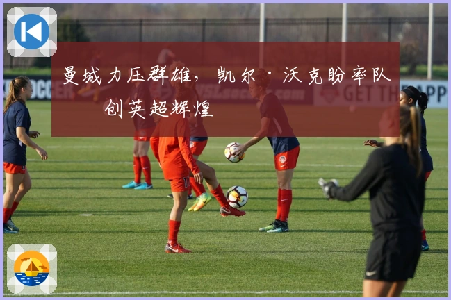 曼城力压群雄，凯尔·沃克盼率队再创英超辉煌