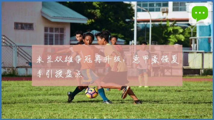 米兰双雄争冠再升级，意甲豪强夏季引援盘点