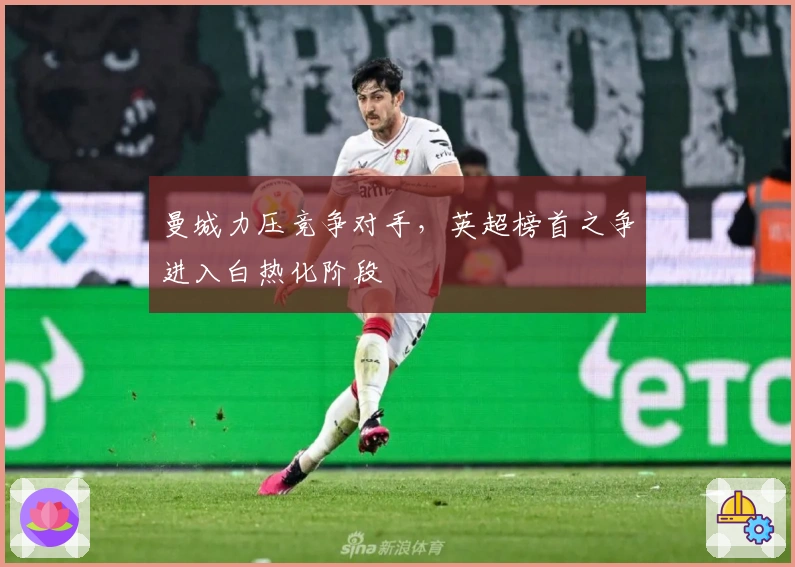 曼城力压竞争对手,英超榜首之争进入白热化阶段