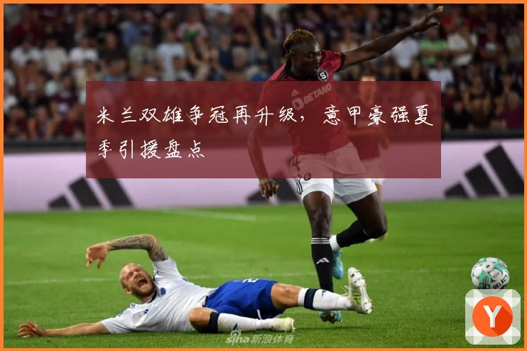 米兰双雄争冠再升级，意甲豪强夏季引援盘点