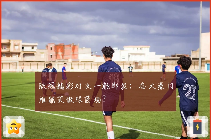 欧冠精彩对决一触即发：各大豪门谁能笑傲绿茵场？