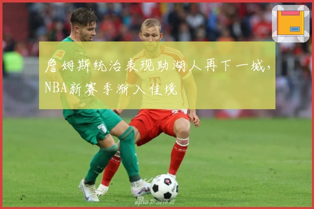 詹姆斯统治表现助湖人再下一城，NBA新赛季渐入佳境