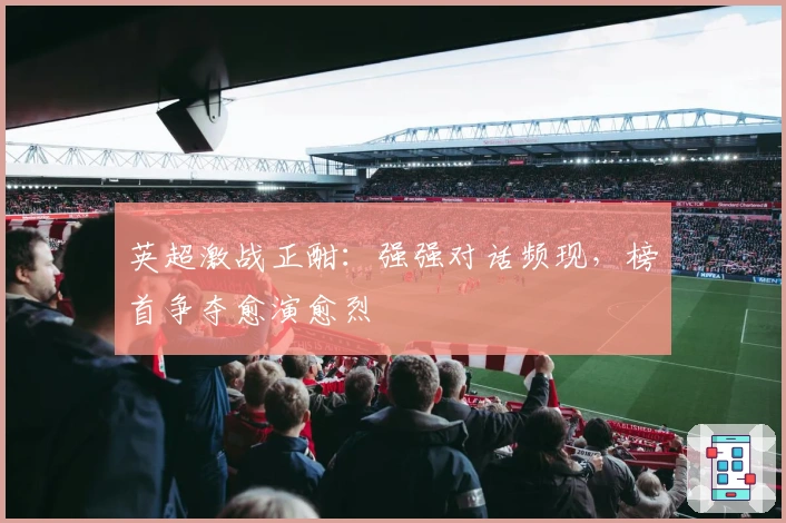 英超激战正酣：强强对话频现，榜首争夺愈演愈烈