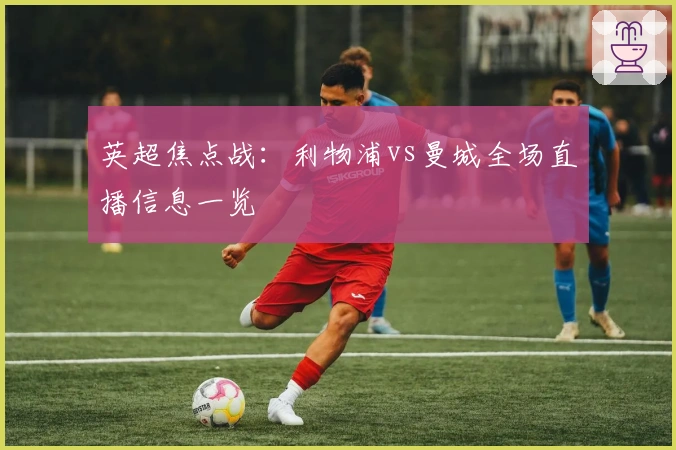 英超焦点战：利物浦vs曼城全场直播信息一览