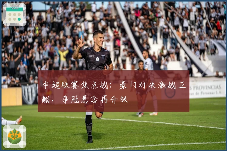 中超联赛焦点战：豪门对决激战正酣，争冠悬念再升级