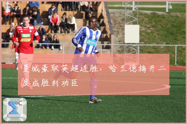 曼城豪取英超连胜，哈兰德梅开二度成胜利功臣