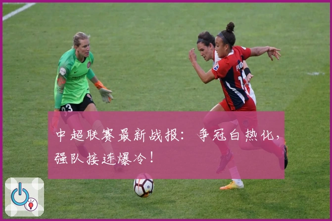 中超联赛最新战报：争冠白热化，强队接连爆冷！