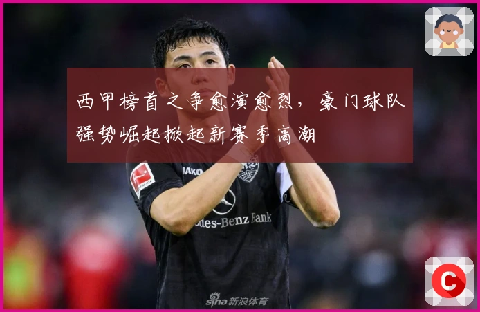 西甲榜首之争愈演愈烈，豪门球队强势崛起掀起新赛季高潮