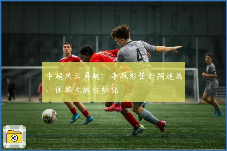 中超风云再起：争冠形势扑朔迷离，保级大战白热化