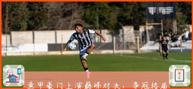 意甲豪门上演巅峰对决，争冠格局再添悬念