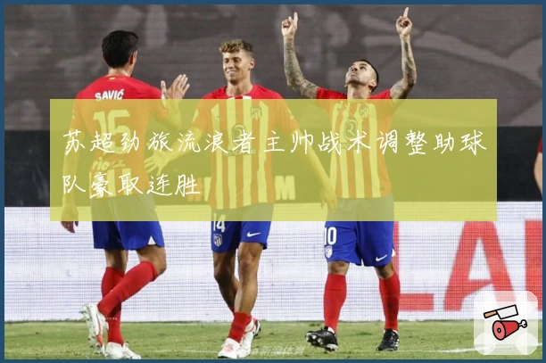 苏超劲旅流浪者主帅战术调整助球队豪取连胜