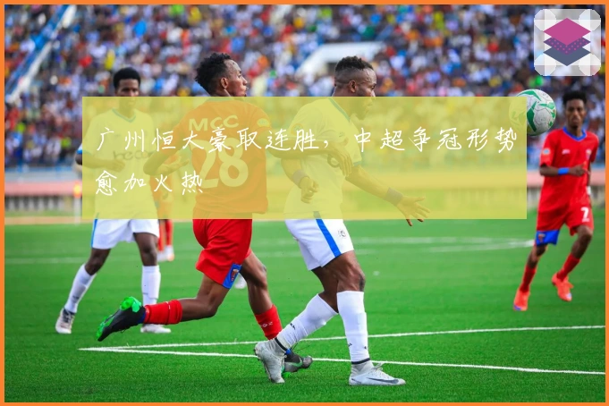 广州恒大豪取连胜，中超争冠形势愈加火热