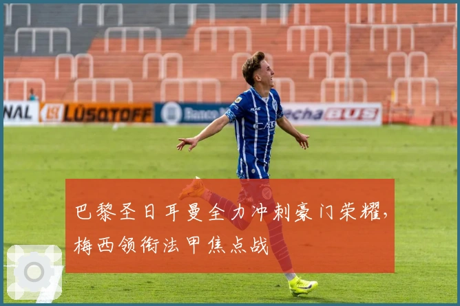 巴黎圣日耳曼全力冲刺豪门荣耀，梅西领衔法甲焦点战