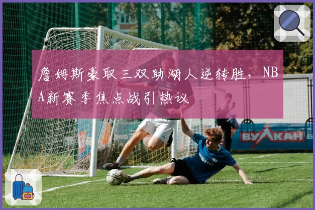 詹姆斯豪取三双助湖人逆转胜，NBA新赛季焦点战引热议