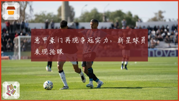 意甲豪门再现争冠实力，新星球员表现抢眼