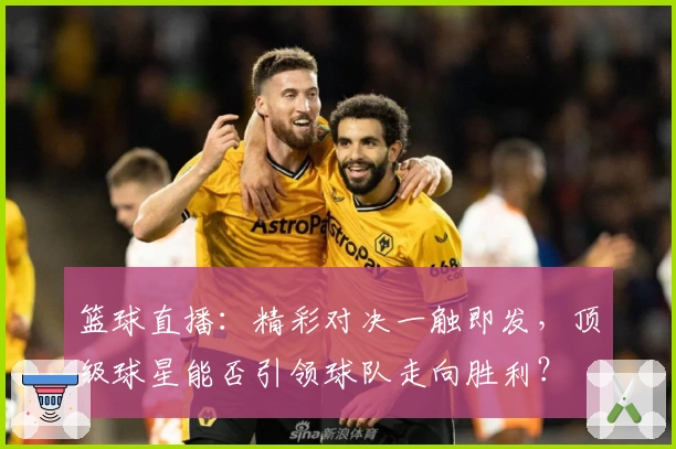 篮球直播：精彩对决一触即发，顶级球星能否引领球队走向胜利？